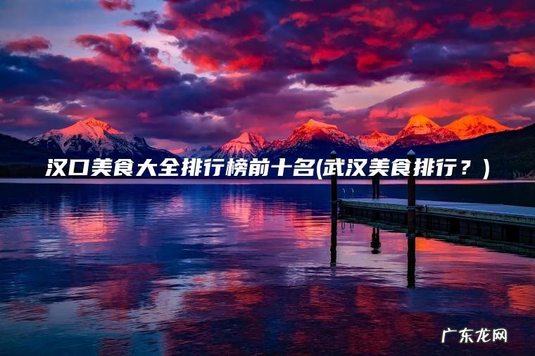 武汉美食排行？ 汉口美食大全排行榜前十名