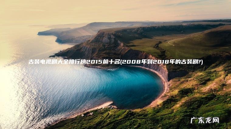 古装电视剧大全排行榜2015前十名(2008年到2018年的古装剧?) 2008年到2018年的古装剧? 古装电视剧大全排行榜2015前十名