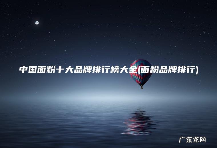 中国面粉十大品牌排行榜大全(面粉品牌排行)
