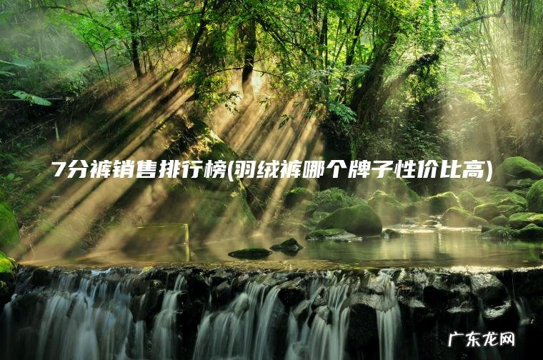 7分裤销售排行榜(羽绒裤哪个牌子性价比高) 羽绒裤哪个牌子性价比高 7分裤销售排行榜