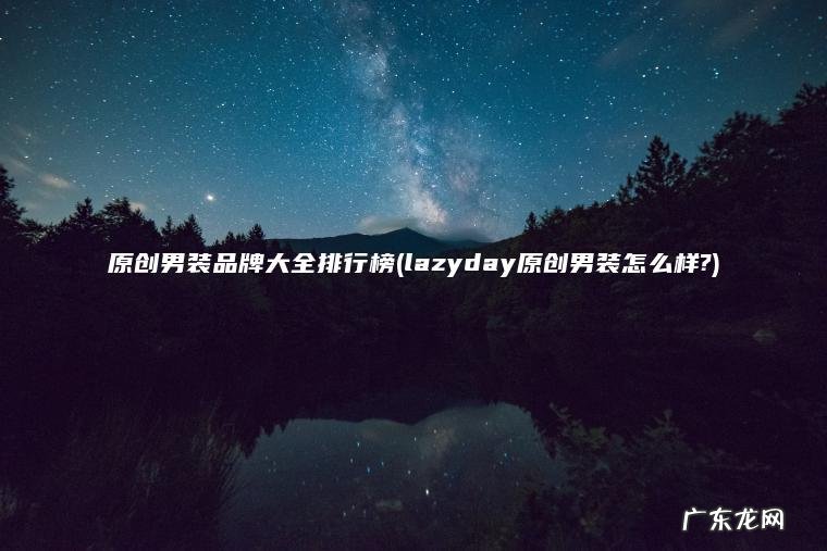 原创男装品牌大全排行榜(lazyday原创男装怎么样?) lazyday原创男装怎么样? 原创男装品牌大全排行榜