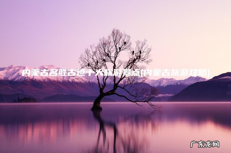 内蒙古名胜古迹十大旅游景点(内蒙古旅游攻略) 内蒙古旅游攻略 内蒙古名胜古迹十大旅游景点