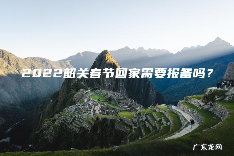 2022韶关春节回家需要报备吗? 2022韶关春节回家需要报备吗?