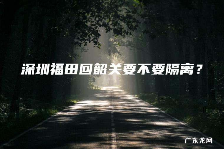 深圳福田回韶关要不要隔离？