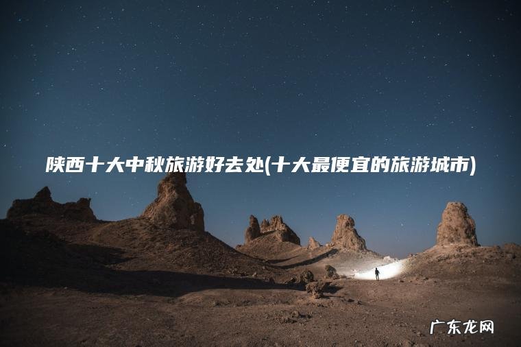 十大最便宜的旅游城市 陕西十大中秋旅游好去处