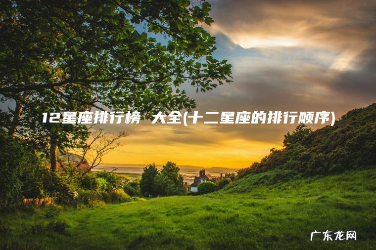 12星座排行榜 大全(十二星座的排行顺序) 十二星座的排行顺序 12星座排行榜 大全