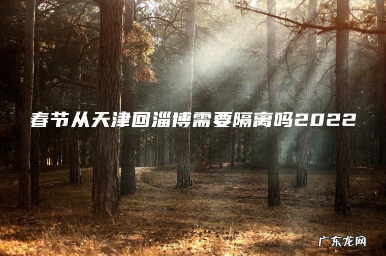 春节从天津回淄博需要隔离吗2022 春节从天津回淄博需要隔离吗2022