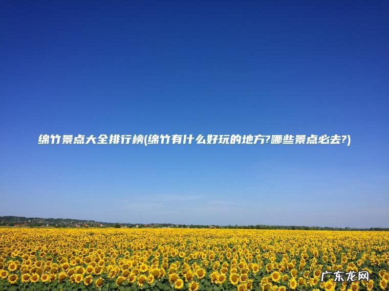 绵竹有什么好玩的地方?哪些景点必去? 绵竹景点大全排行榜