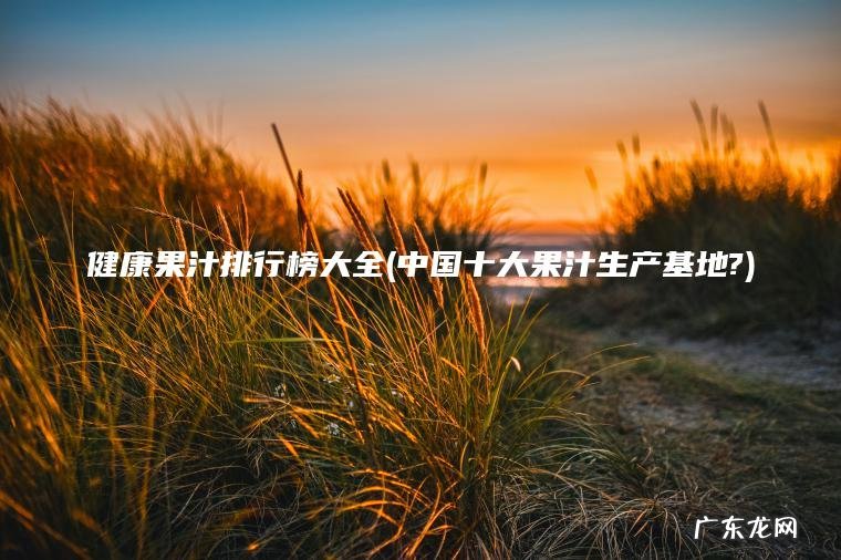 健康果汁排行榜大全(中国十大果汁生产基地?) 中国十大果汁生产基地? 健康果汁排行榜大全