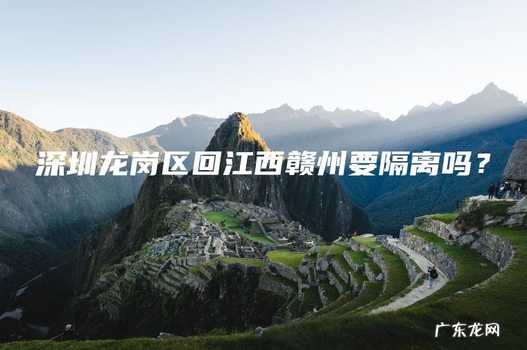 深圳龙岗区回江西赣州要隔离吗? 深圳龙岗区回江西赣州要隔离吗?