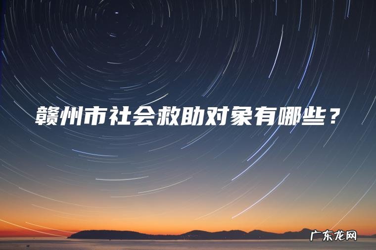 赣州市社会救助对象有哪些? 赣州市社会救助对象有哪些?