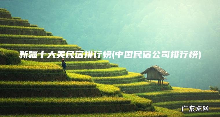 新疆十大美民宿排行榜(中国民宿公司排行榜) 中国民宿公司排行榜 新疆十大美民宿排行榜