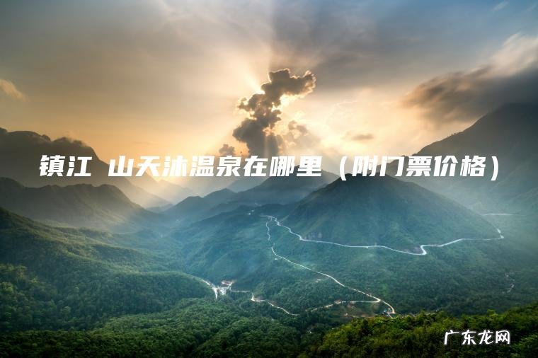 附门票价格 镇江圌山天沐温泉在哪里