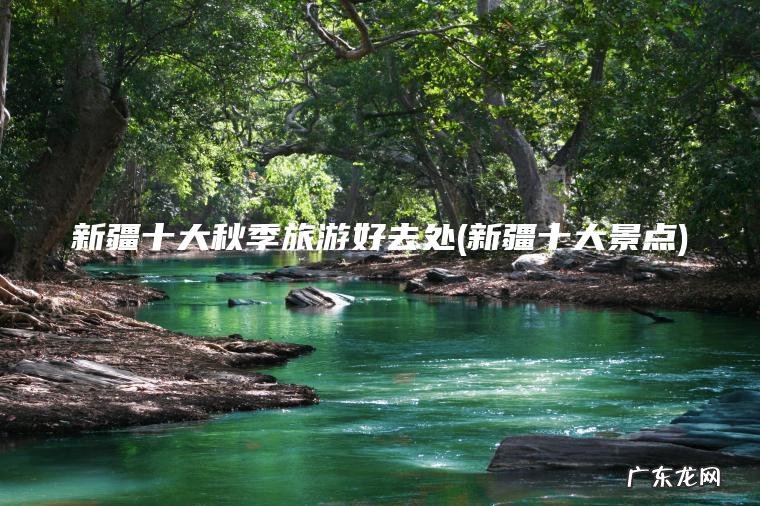 新疆十大秋季旅游好去处(新疆十大景点) 新疆十大景点 新疆十大秋季旅游好去处