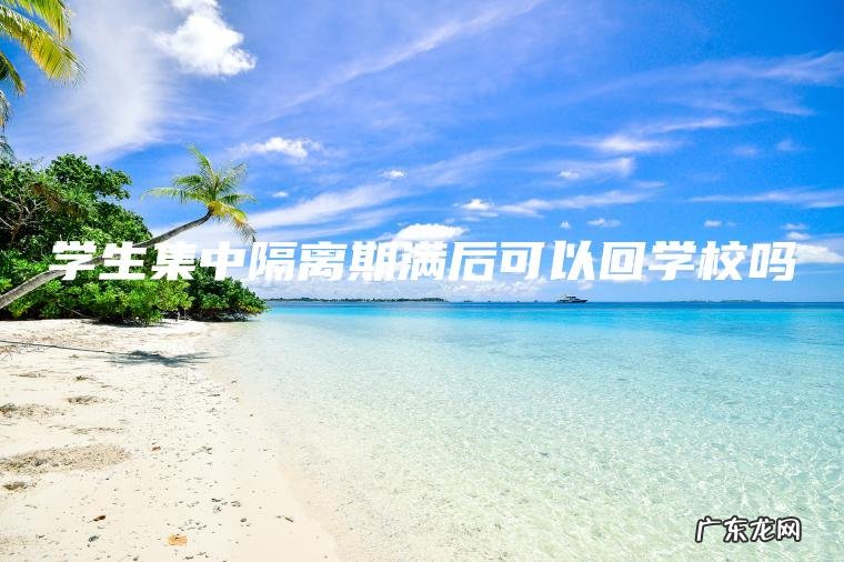 学生集中隔离期满后可以回学校吗 学生集中隔离期满后可以回学校吗