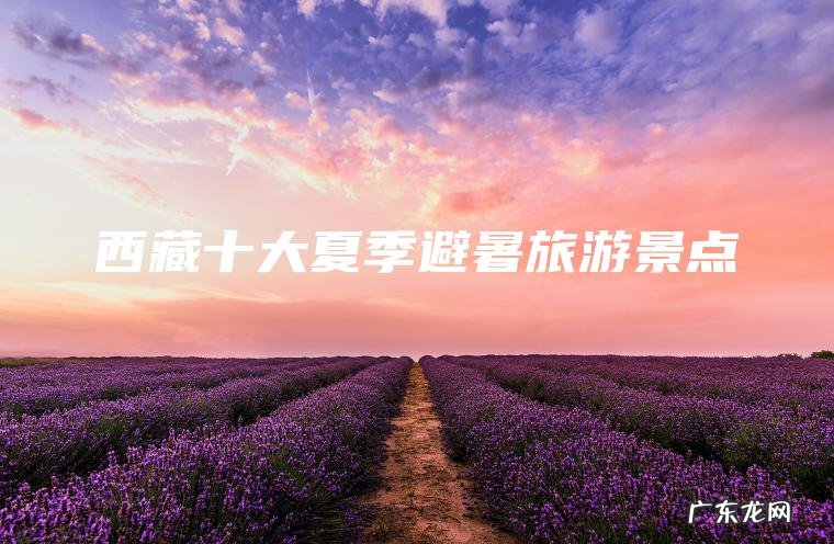 西藏十大夏季避暑旅游景点 西藏十大夏季避暑旅游景点