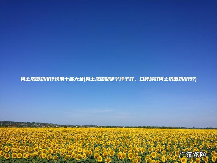 男士洗面奶排行榜前十名大全(男士洗面奶哪个牌子好 , 口碑最好男士洗面奶排行?) 男士洗面奶哪个牌子好,口碑最好男士洗面奶排行? 男士洗面奶排行榜前十名大全