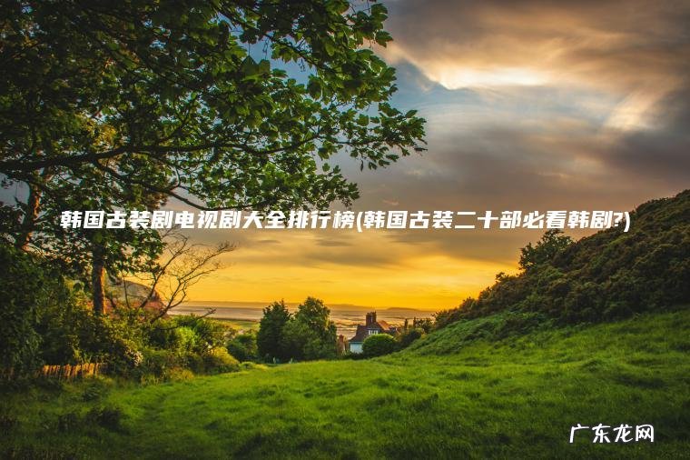 韩国古装剧电视剧大全排行榜(韩国古装二十部必看韩剧?) 韩国古装二十部必看韩剧? 韩国古装剧电视剧大全排行榜