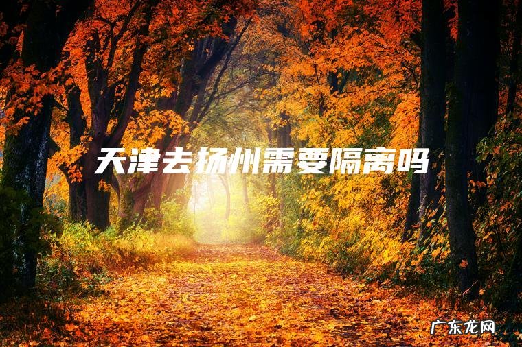 天津去扬州需要隔离吗 天津去扬州需要隔离吗