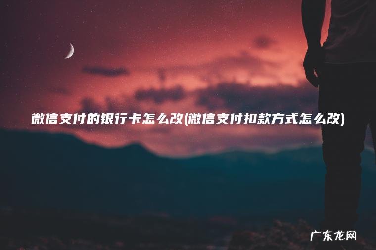 微信支付的银行卡怎么改(微信支付扣款方式怎么改) 微信支付扣款方式怎么改 微信支付的银行卡怎么改