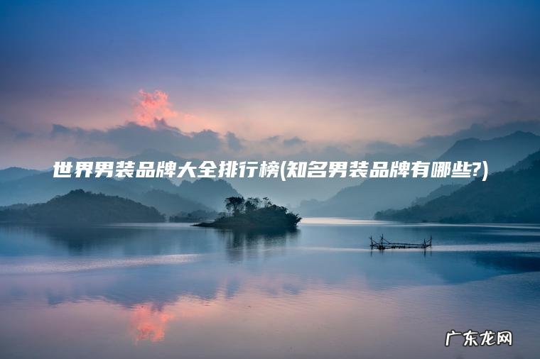 世界男装品牌大全排行榜(知名男装品牌有哪些?) 知名男装品牌有哪些? 世界男装品牌大全排行榜