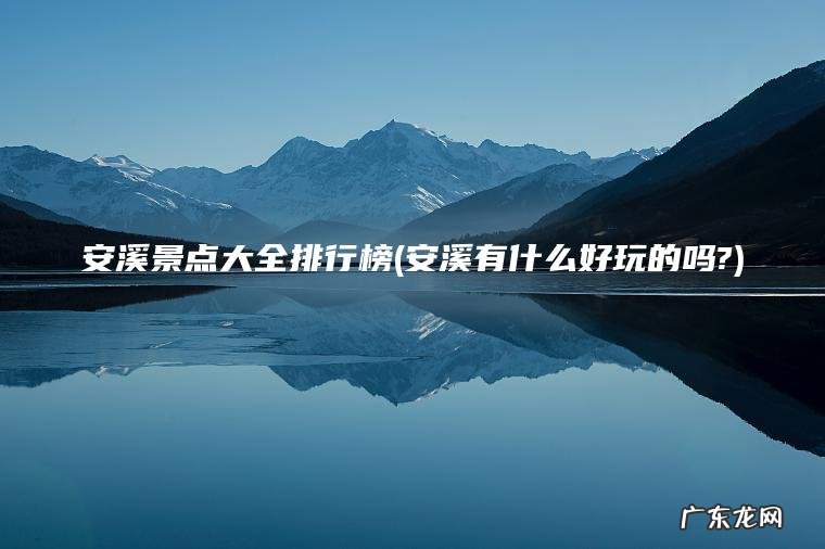 安溪景点大全排行榜(安溪有什么好玩的吗?) 安溪有什么好玩的吗? 安溪景点大全排行榜