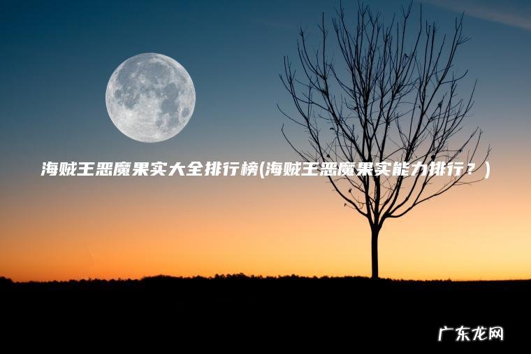 海贼王恶魔果实大全排行榜(海贼王恶魔果实能力排行?) 海贼王恶魔果实能力排行? 海贼王恶魔果实大全排行榜