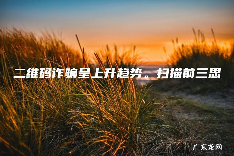 二维码诈骗呈上升趋势。扫描前三思