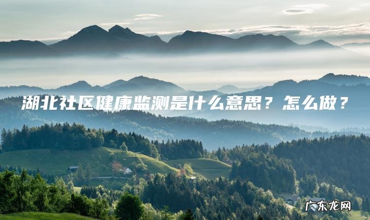 湖北社区健康监测是什么意思?怎么做? 湖北社区健康监测是什么意思?怎么做?