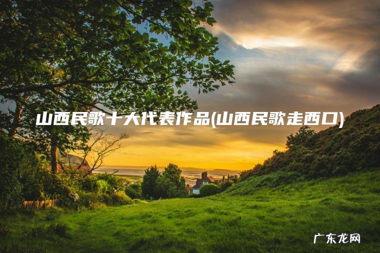 山西民歌十大代表作品(山西民歌走西口) 山西民歌走西口 山西民歌十大代表作品