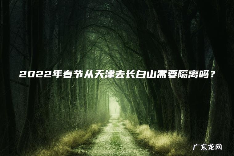 2022年春节从天津去长白山需要隔离吗？