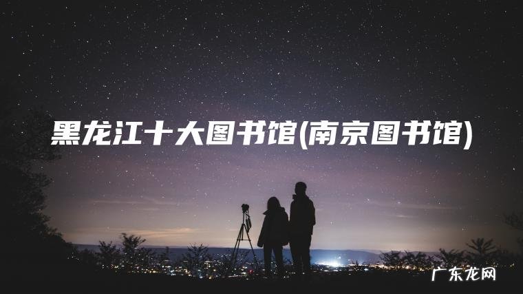 南京图书馆 黑龙江十大图书馆