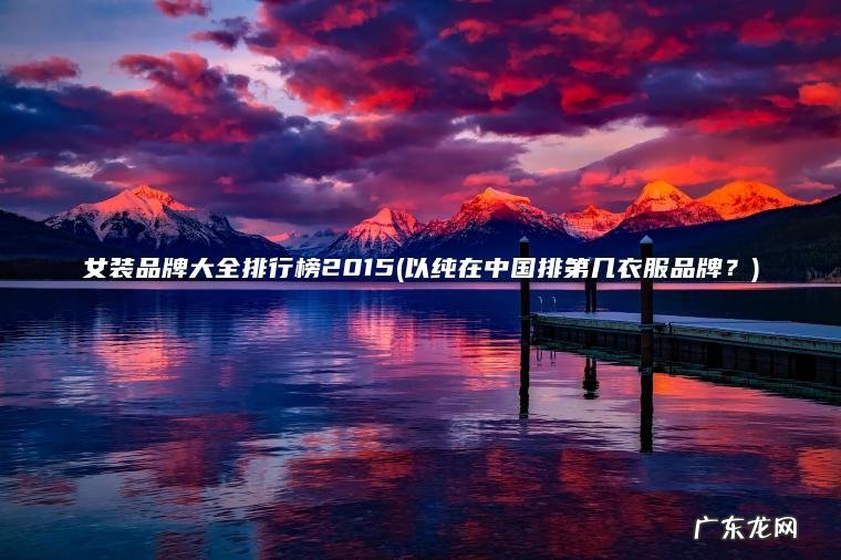 女装品牌大全排行榜2015(以纯在中国排第几衣服品牌?) 以纯在中国排第几衣服品牌? 女装品牌大全排行榜2015