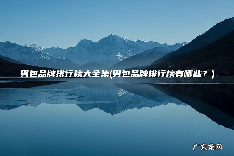 男包品牌排行榜大全集(男包品牌排行榜有哪些?) 男包品牌排行榜有哪些? 男包品牌排行榜大全集