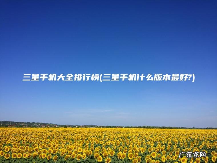 三星手机大全排行榜(三星手机什么版本最好?) 三星手机什么版本最好? 三星手机大全排行榜