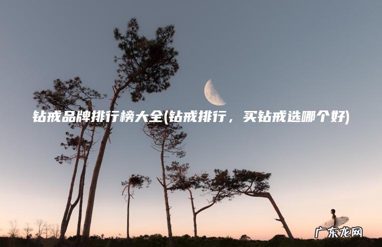 钻戒排行，买钻戒选哪个好 钻戒品牌排行榜大全