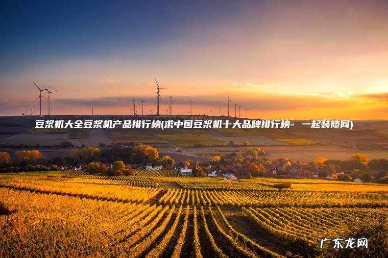 豆浆机大全豆浆机产品排行榜(求中国豆浆机十大品牌排行榜- 一起装修网) 求中国豆浆机十大品牌排行榜- 一起装修网 豆浆机大全豆浆机产品排行榜