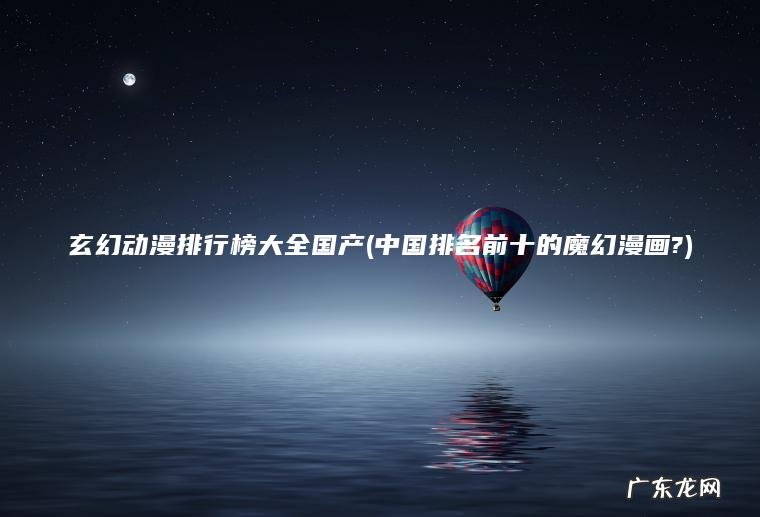 中国排名前十的魔幻漫画? 玄幻动漫排行榜大全国产