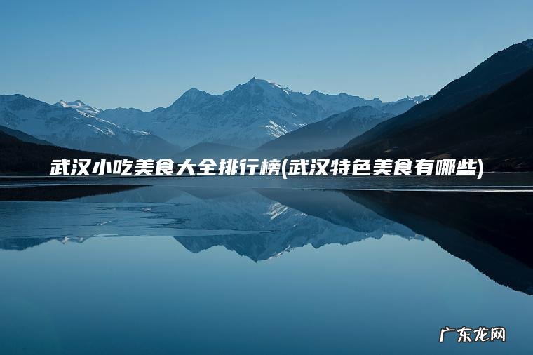 武汉特色美食有哪些 武汉小吃美食大全排行榜