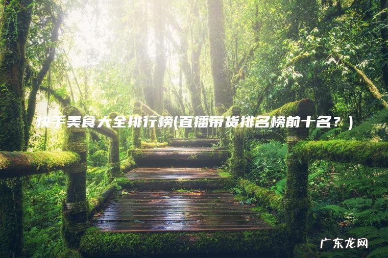 快手美食大全排行榜(直播带货排名榜前十名？)