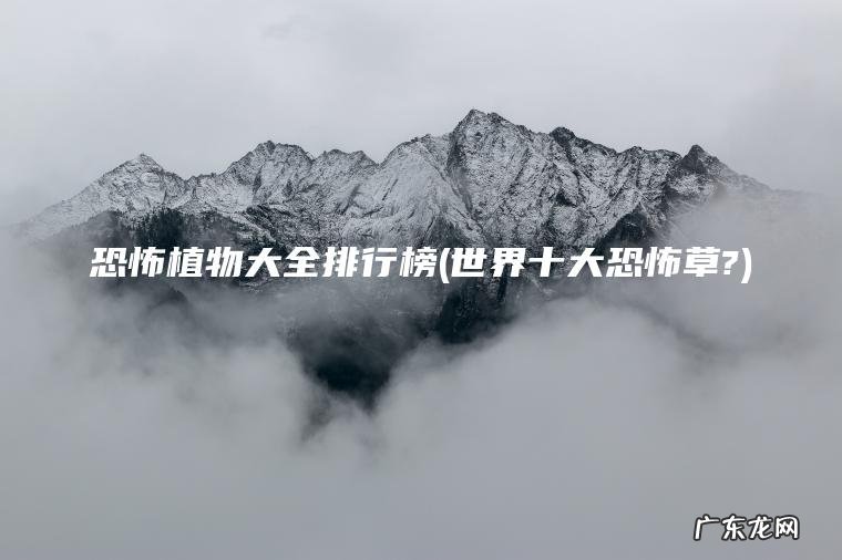 恐怖植物大全排行榜(世界十大恐怖草?) 世界十大恐怖草? 恐怖植物大全排行榜