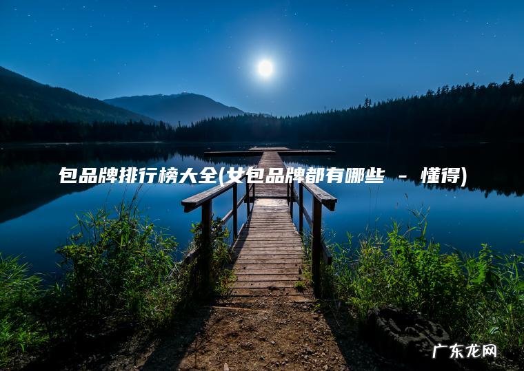 包品牌排行榜大全(女包品牌都有哪些 – 懂得) 女包品牌都有哪些 – 懂得 包品牌排行榜大全