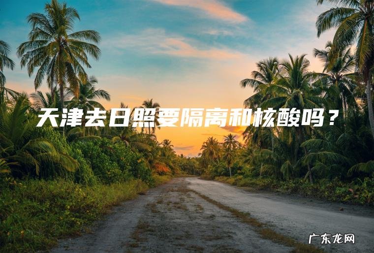 天津去日照要隔离和核酸吗？