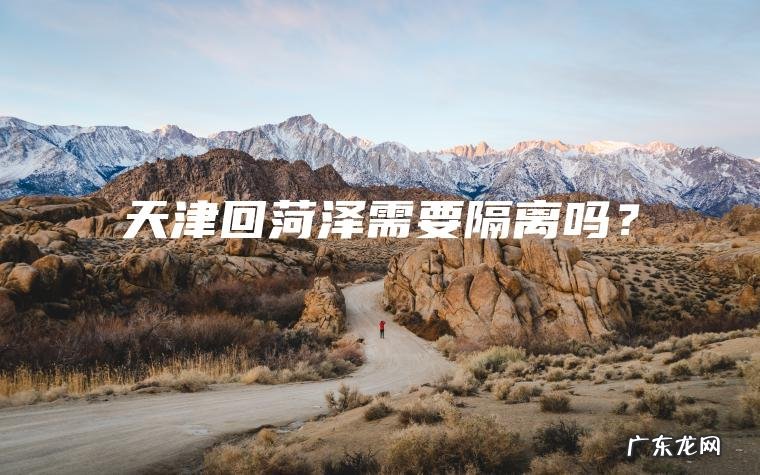 天津回菏泽需要隔离吗? 天津回菏泽需要隔离吗?