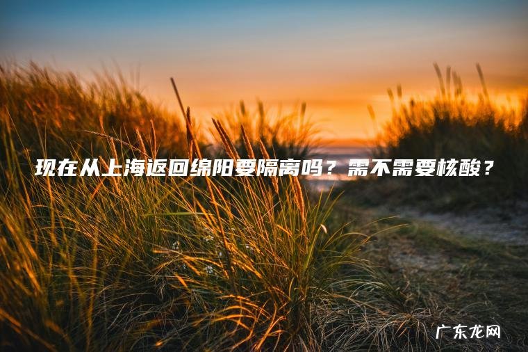 现在从上海返回绵阳要隔离吗？需不需要核酸？