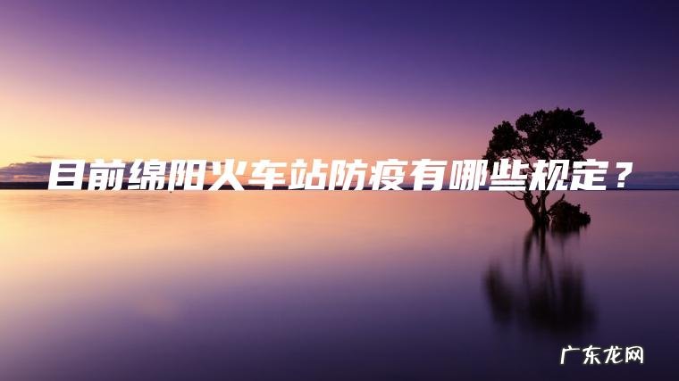 目前绵阳火车站防疫有哪些规定? 目前绵阳火车站防疫有哪些规定?