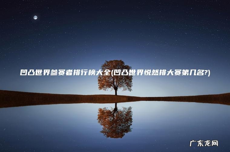 凹凸世界参赛者排行榜大全(凹凸世界悦然排大赛第几名?) 凹凸世界悦然排大赛第几名? 凹凸世界参赛者排行榜大全