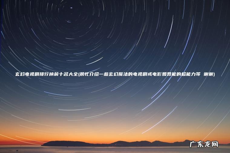 玄幻电视剧排行榜前十名大全(帮忙介绍一些玄幻魔法的电视剧或电影如异能的超能力等 谢谢)