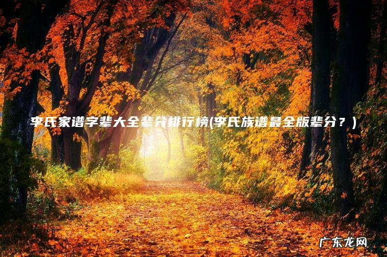 李氏家谱字辈大全辈分排行榜(李氏族谱最全版辈分?) 李氏族谱最全版辈分? 李氏家谱字辈大全辈分排行榜