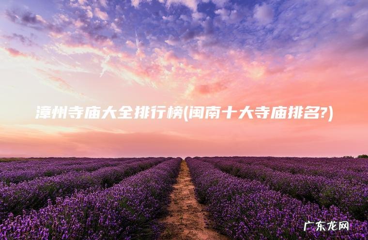 闽南十大寺庙排名? 漳州寺庙大全排行榜